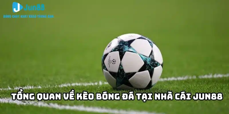 Cách đọc kèo bóng đá - Hướng dẫn chi tiết từ nhà cái Jun88 4 Tổng quan về kèo bóng đá tại nhà cái Jun88